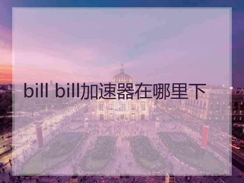 bill bill加速器在哪里下