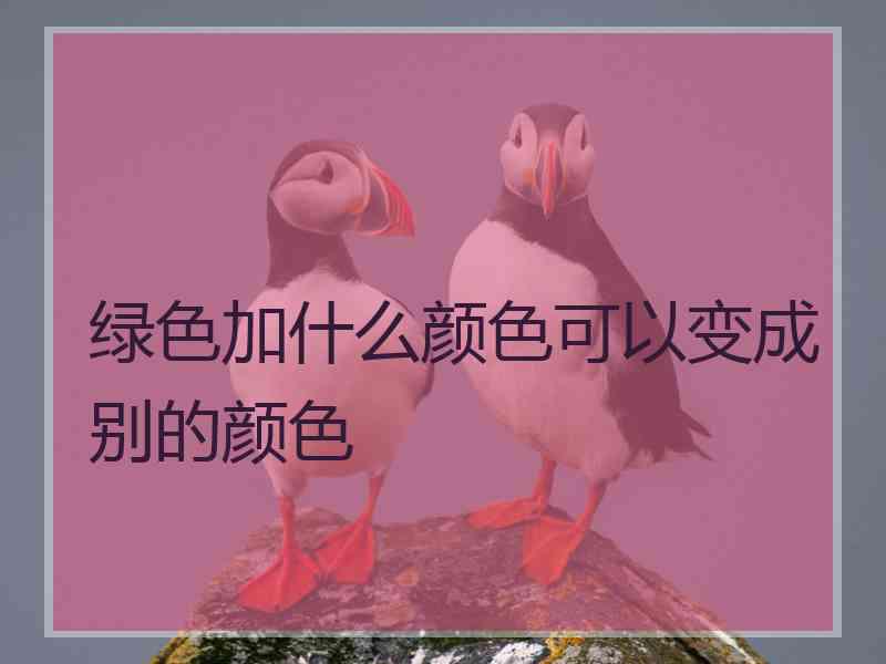 绿色加什么颜色可以变成别的颜色