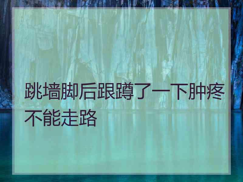 跳墙脚后跟蹲了一下肿疼不能走路