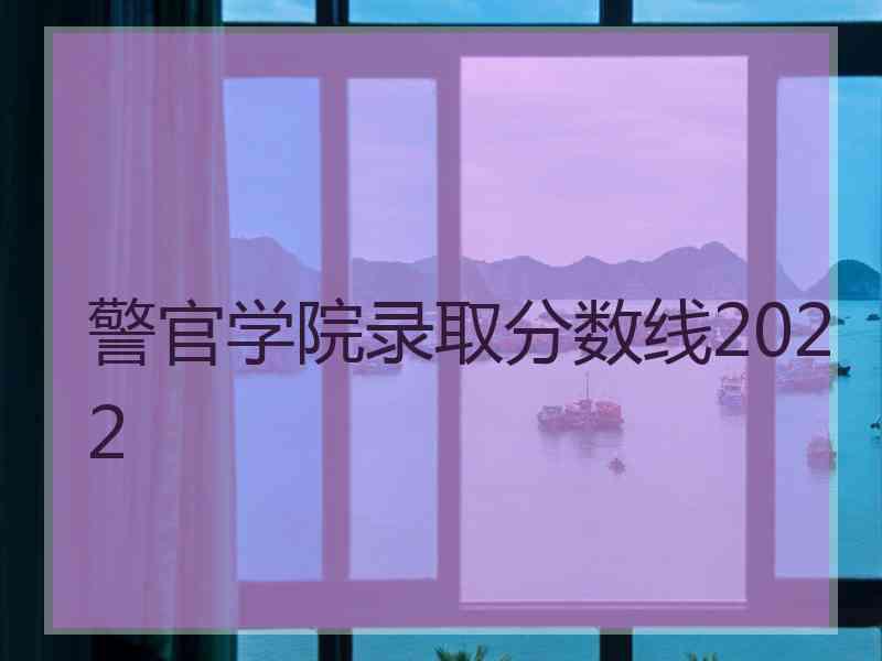 警官学院录取分数线2022