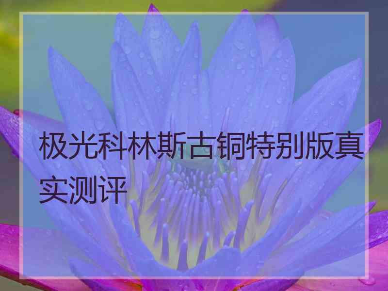 极光科林斯古铜特别版真实测评