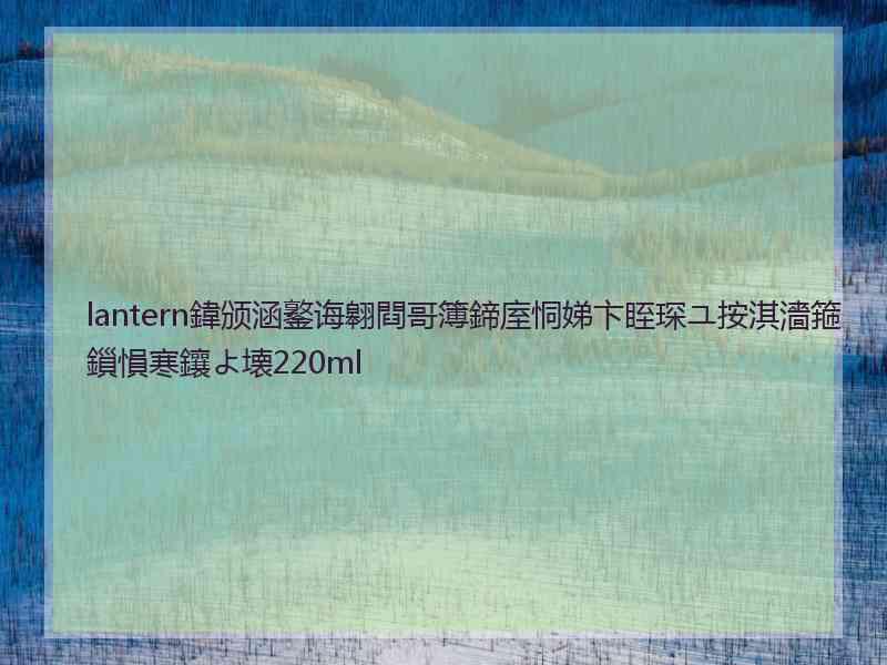 lantern鍏颁涵鐜诲翱閰哥簿鍗庢恫娣卞眰琛ユ按淇濇箍鎻愪寒鑲よ壊220ml