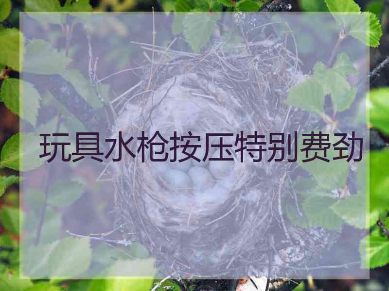 玩具水枪按压特别费劲