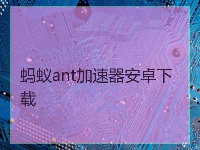 蚂蚁ant加速器安卓下载