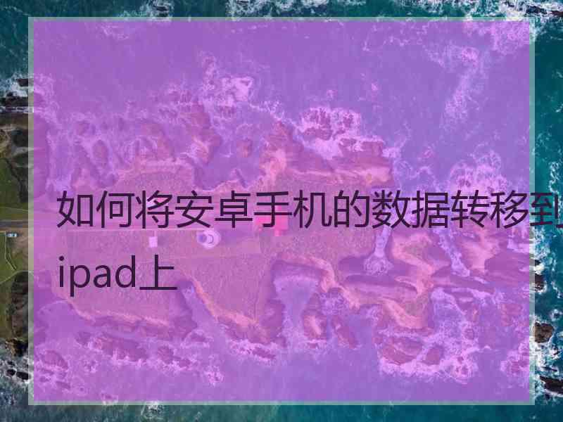 如何将安卓手机的数据转移到ipad上