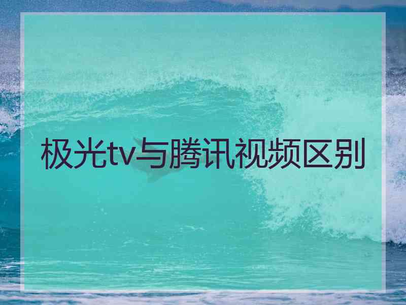 极光tv与腾讯视频区别