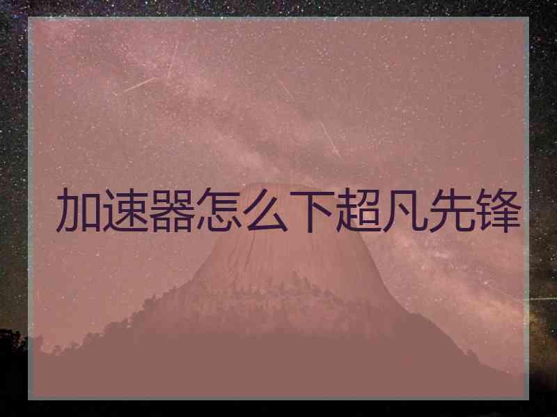 加速器怎么下超凡先锋