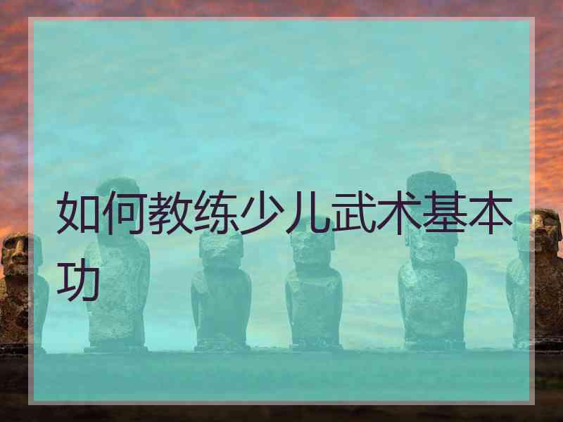 如何教练少儿武术基本功