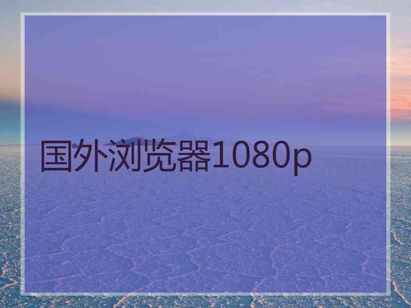 国外浏览器1080p