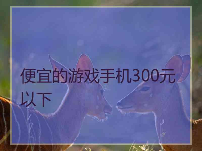 便宜的游戏手机300元以下