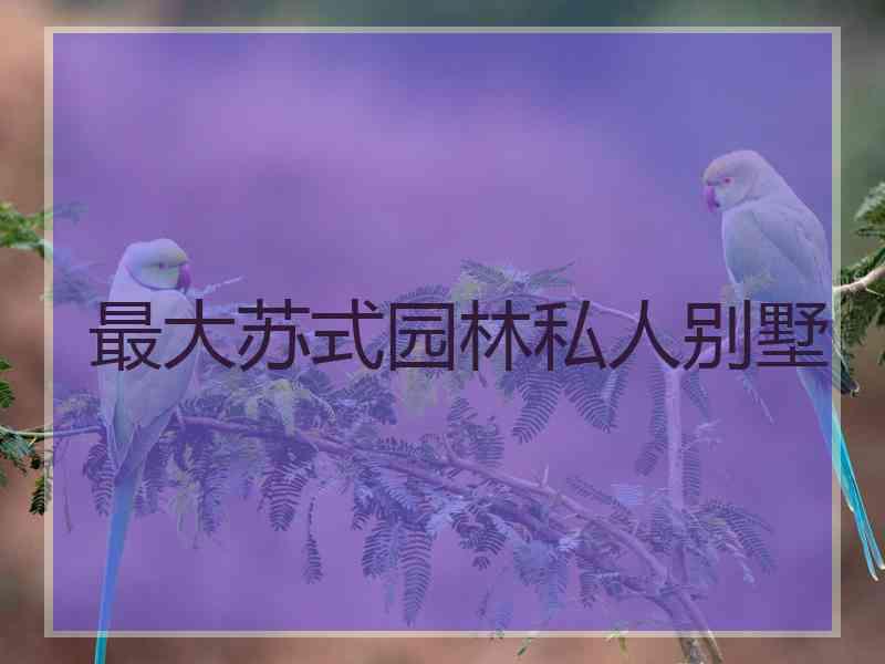 最大苏式园林私人别墅