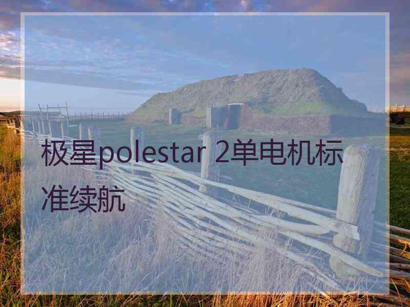 极星polestar 2单电机标准续航