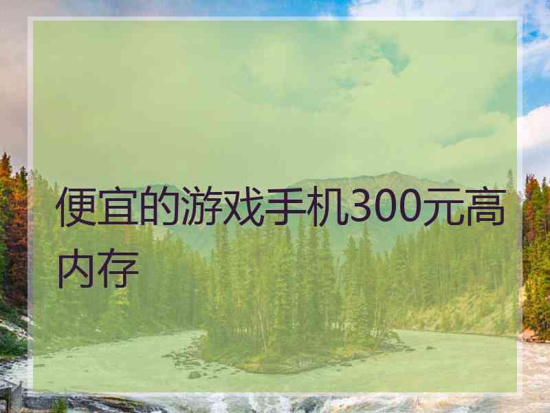 便宜的游戏手机300元高内存