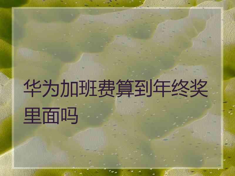 华为加班费算到年终奖里面吗