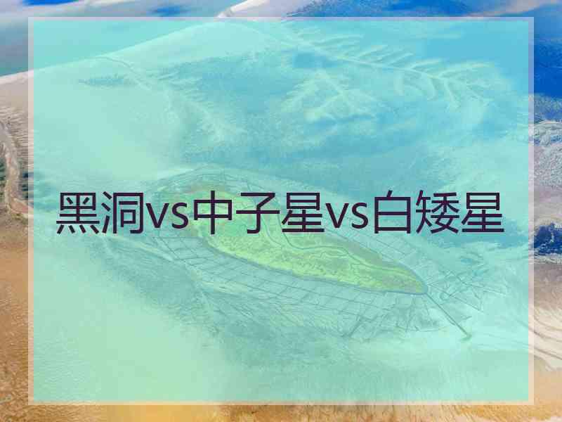 黑洞vs中子星vs白矮星