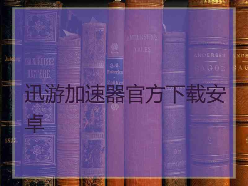 迅游加速器官方下载安卓