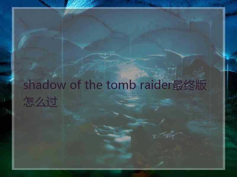 shadow of the tomb raider最终版怎么过