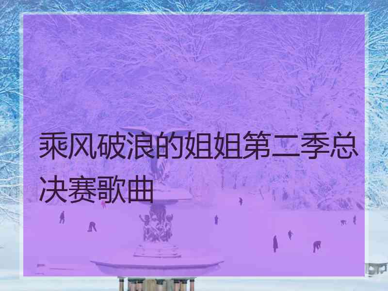 乘风破浪的姐姐第二季总决赛歌曲