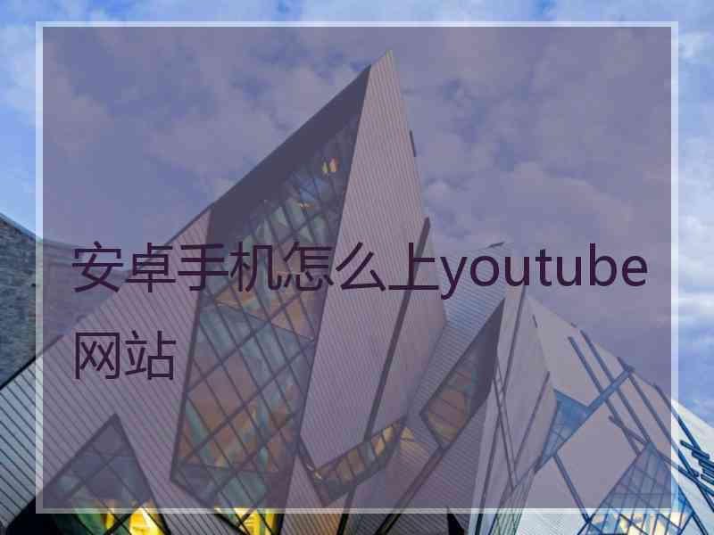 安卓手机怎么上youtube网站