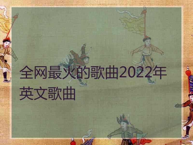 全网最火的歌曲2022年英文歌曲