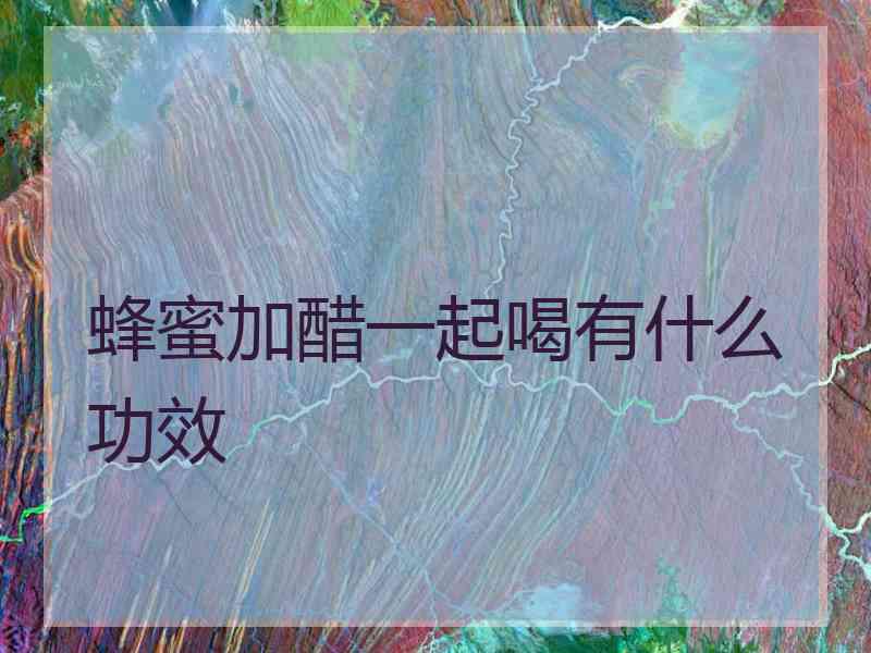 蜂蜜加醋一起喝有什么功效