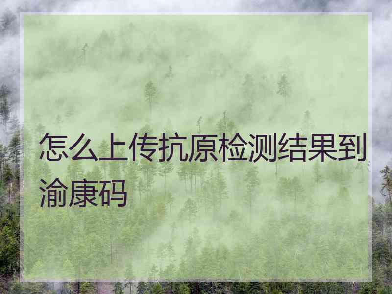 怎么上传抗原检测结果到渝康码