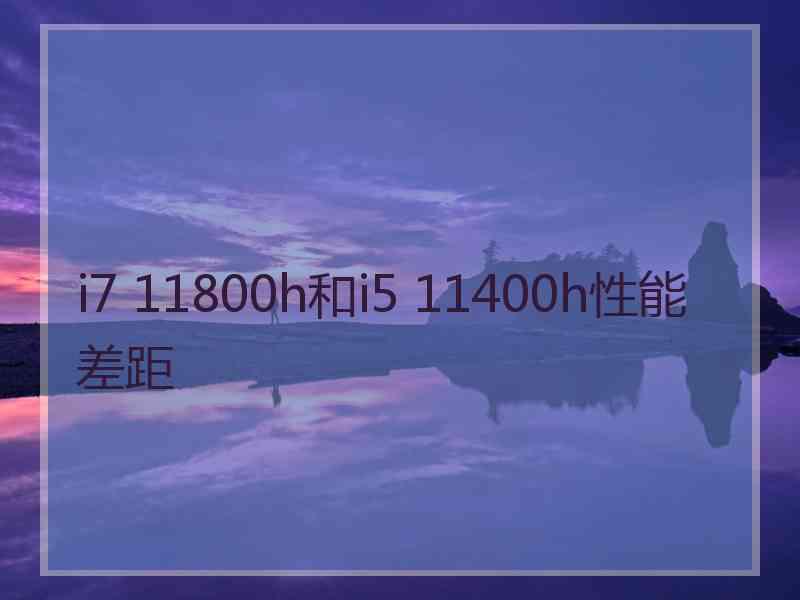 i7 11800h和i5 11400h性能差距