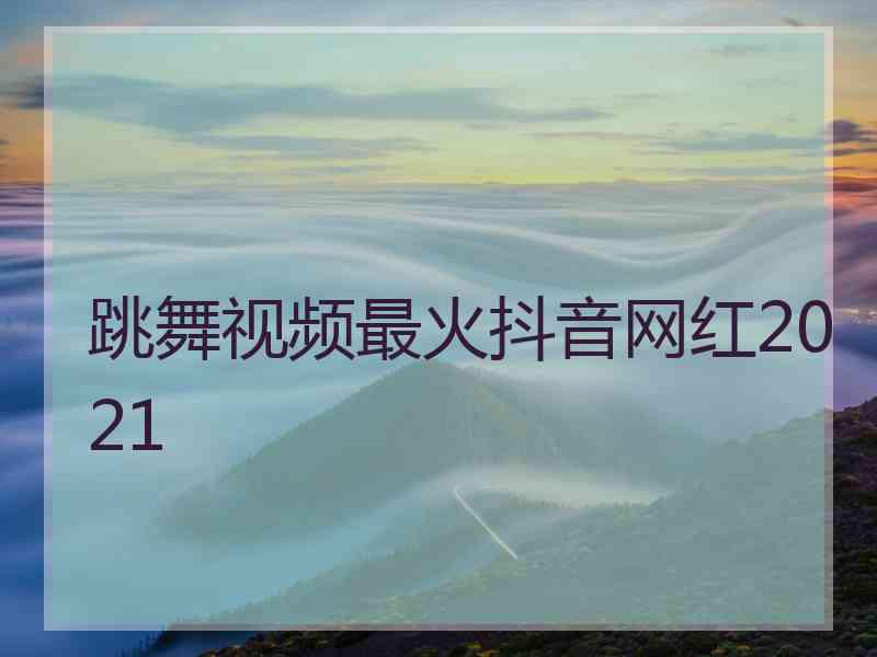 跳舞视频最火抖音网红2021