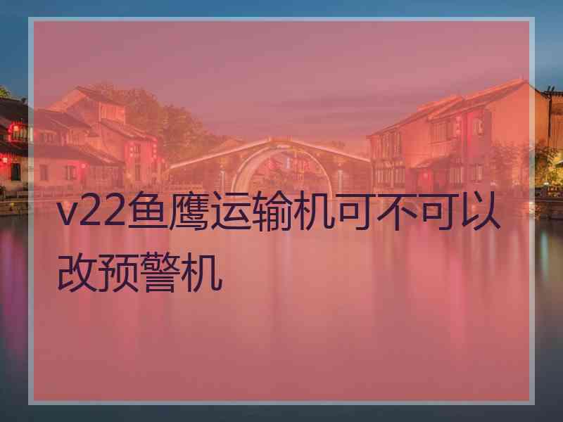 v22鱼鹰运输机可不可以改预警机