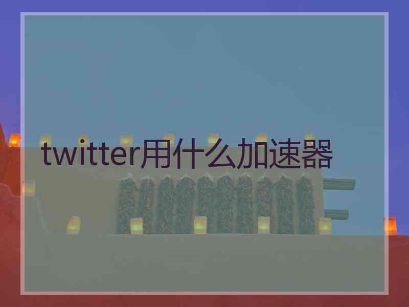 twitter用什么加速器