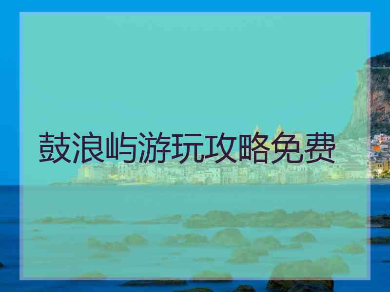 鼓浪屿游玩攻略免费