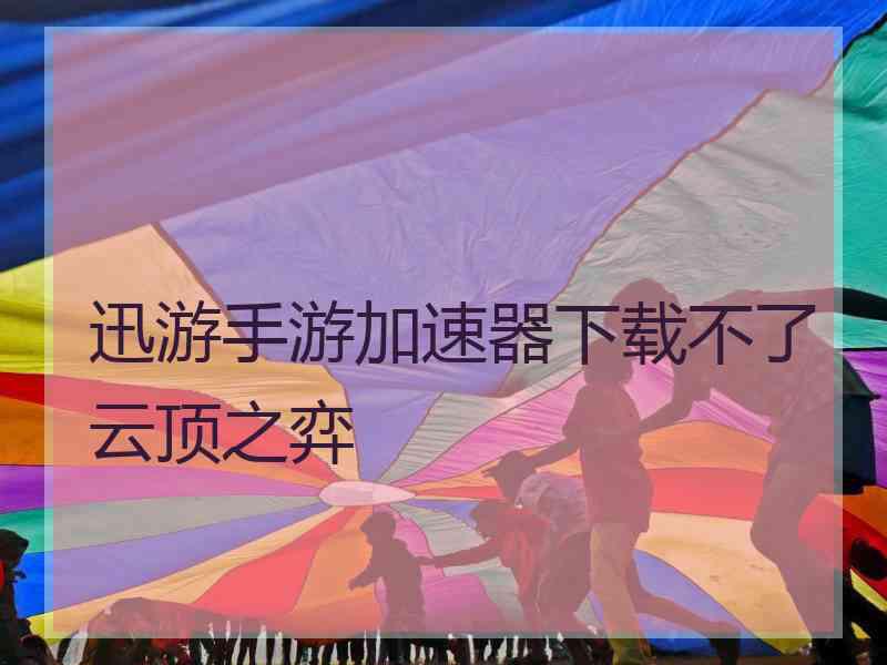 迅游手游加速器下载不了云顶之弈