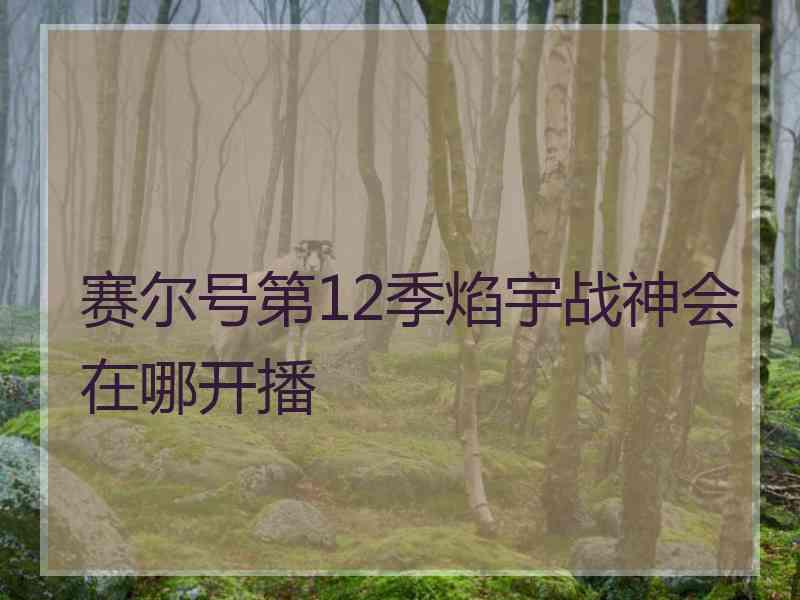 赛尔号第12季焰宇战神会在哪开播