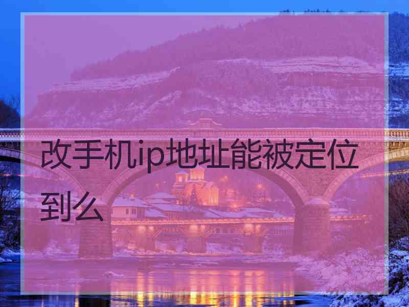 改手机ip地址能被定位到么