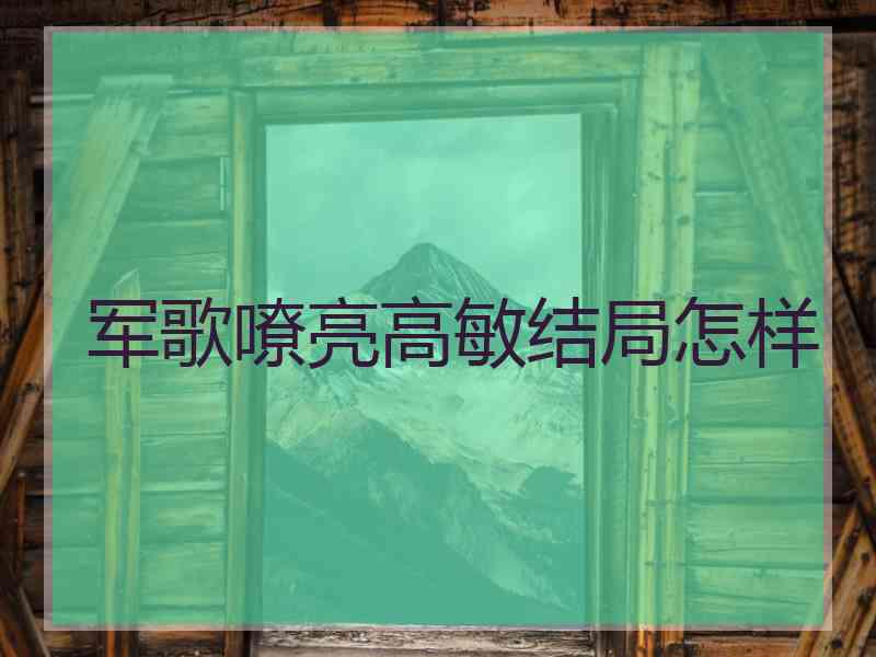 军歌嘹亮高敏结局怎样