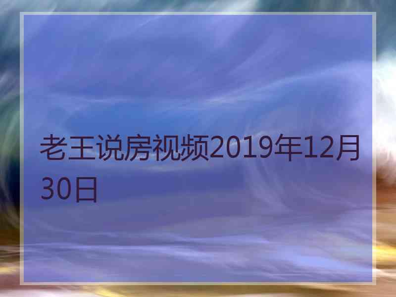 老王说房视频2019年12月30日