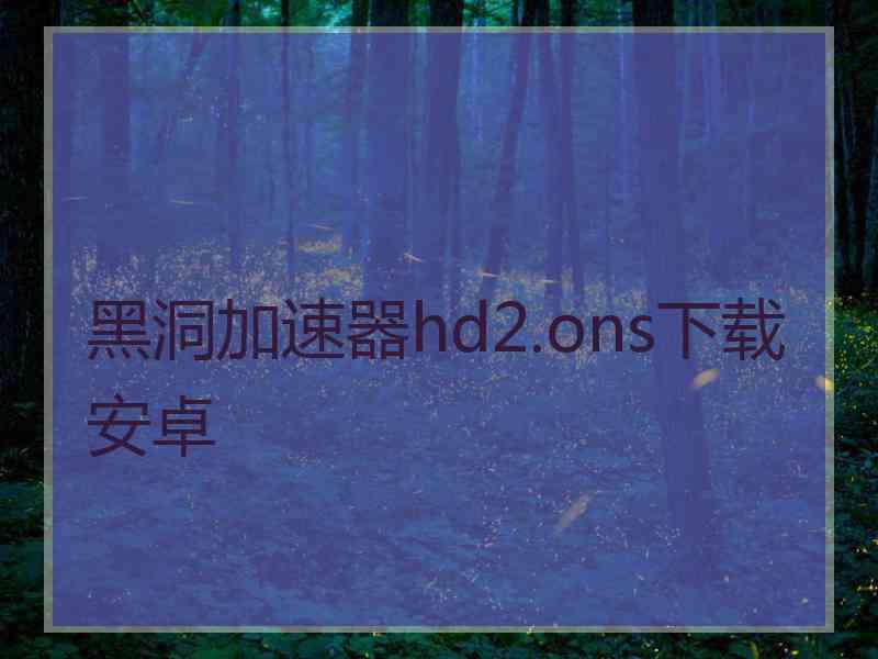 黑洞加速器hd2.ons下载安卓