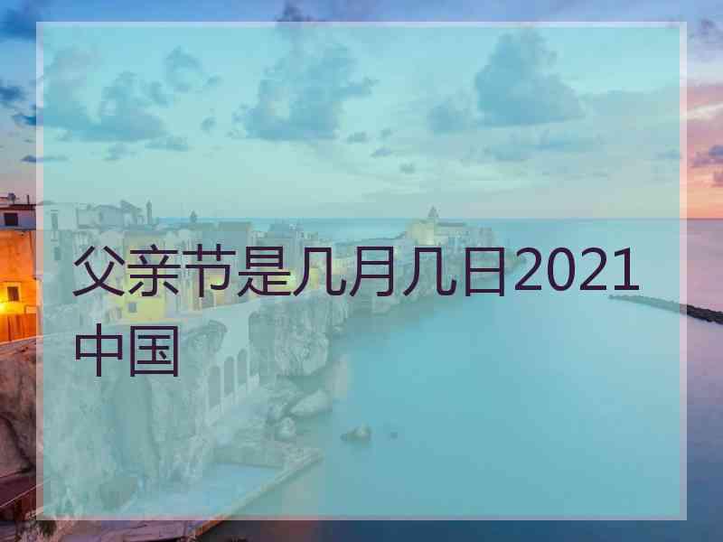 父亲节是几月几日2021中国