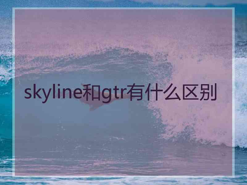 skyline和gtr有什么区别