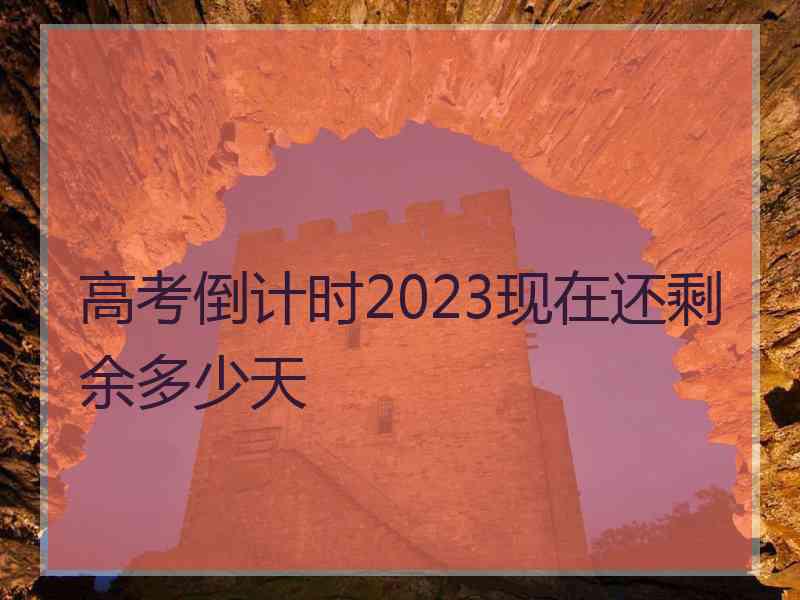 高考倒计时2023现在还剩余多少天