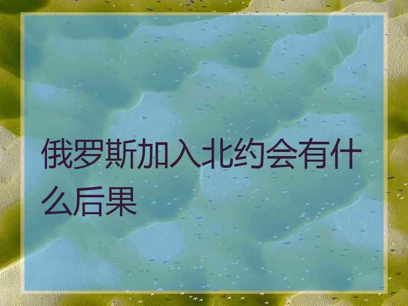 俄罗斯加入北约会有什么后果