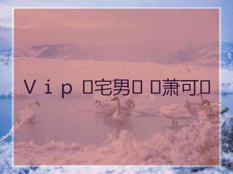 Ｖｉｐ ♚宅男♚ ♚萧可♚