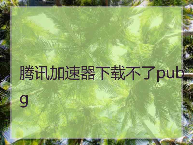 腾讯加速器下载不了pubg