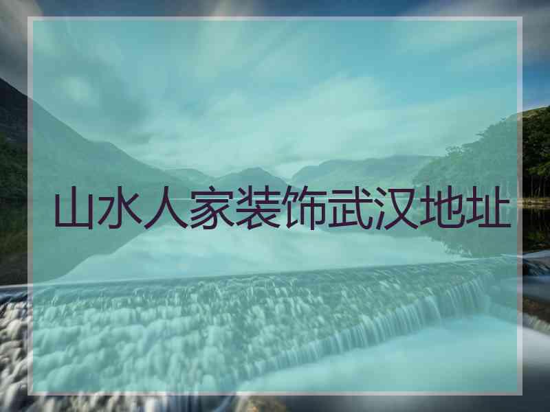 山水人家装饰武汉地址