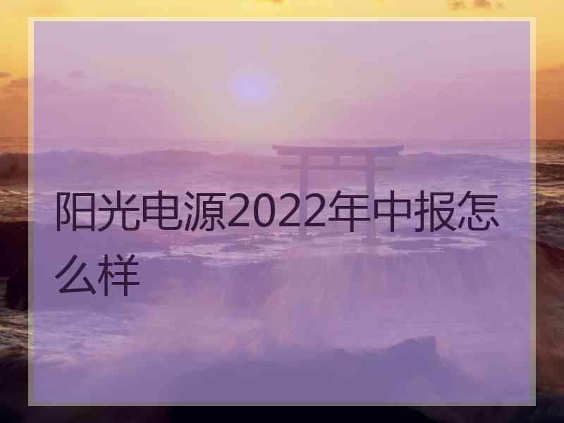 阳光电源2022年中报怎么样