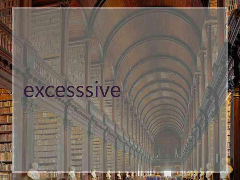 excesssive