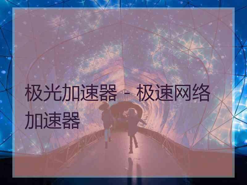 极光加速器 - 极速网络加速器