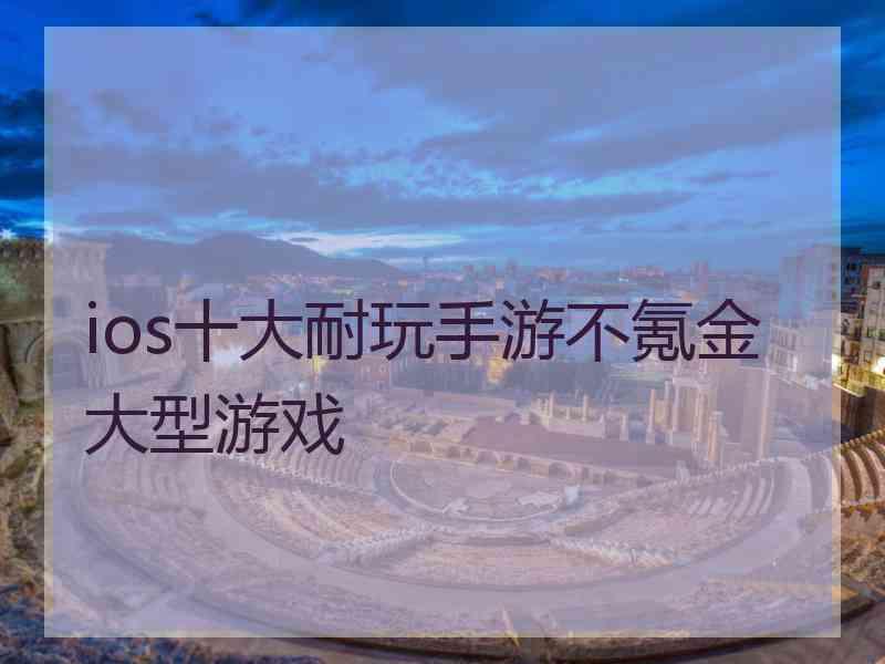 ios十大耐玩手游不氪金大型游戏