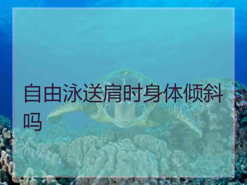 自由泳送肩时身体倾斜吗