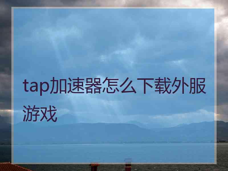 tap加速器怎么下载外服游戏